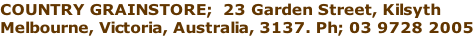 COUNTRY GRAINSTORE;  23 Garden Street, Kilsyth Melbourne, Victoria, Australia, 3137. Ph; 03 9728 2005